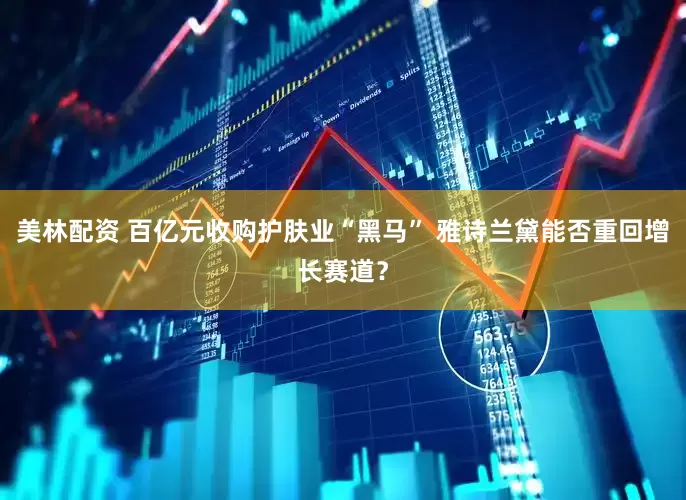 美林配资 百亿元收购护肤业“黑马” 雅诗兰黛能否重回增长赛道？