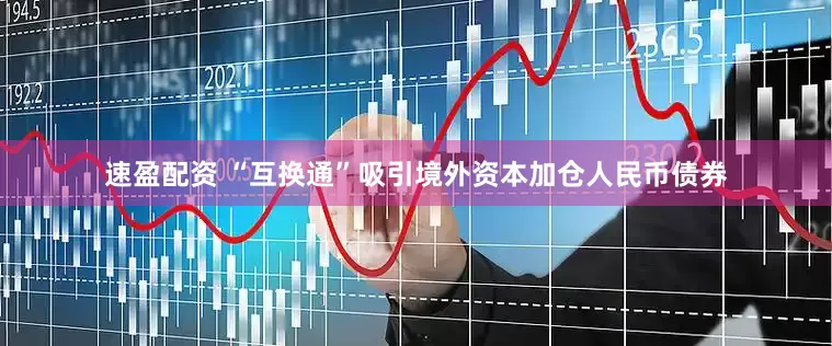 速盈配资 “互换通”吸引境外资本加仓人民币债券