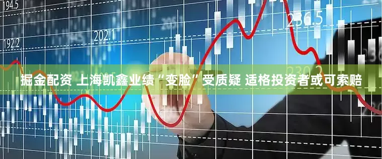 掘金配资 上海凯鑫业绩“变脸”受质疑 适格投资者或可索赔