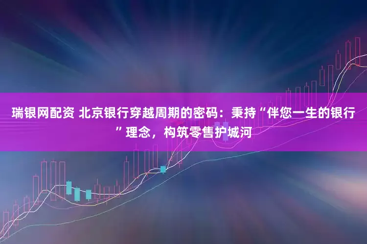 瑞银网配资 北京银行穿越周期的密码：秉持“伴您一生的银行”理念，构筑零售护城河