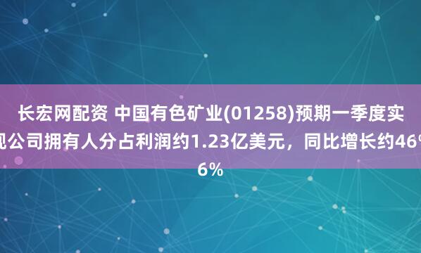 长宏网配资 中国有色矿业(01258)预期一季度实现公司拥有人分占利润约1.23亿美元，同比增长约46%