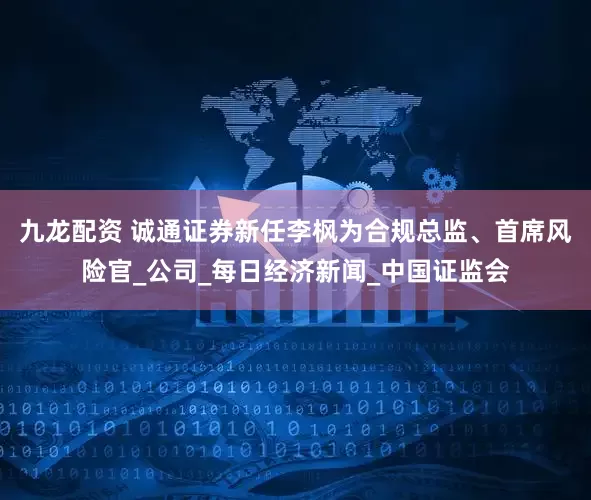 九龙配资 诚通证券新任李枫为合规总监、首席风险官_公司_每日经济新闻_中国证监会