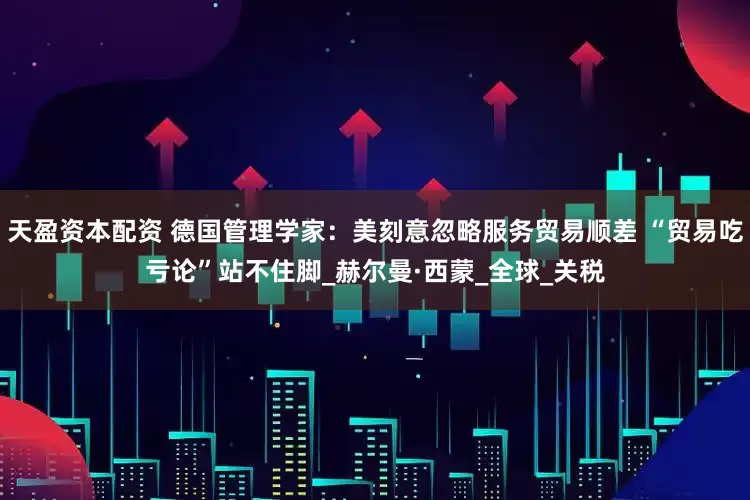 天盈资本配资 德国管理学家：美刻意忽略服务贸易顺差 “贸易吃亏论”站不住脚_赫尔曼·西蒙_全球_关税