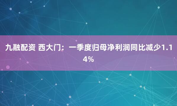 九融配资 西大门：一季度归母净利润同比减少1.14%