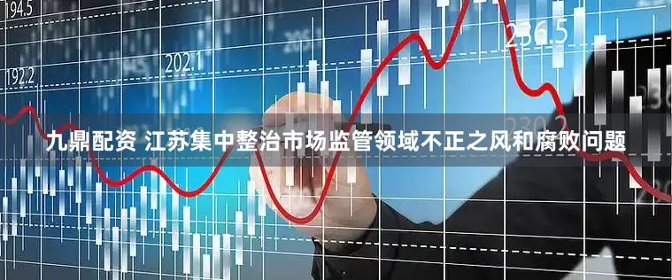 九鼎配资 江苏集中整治市场监管领域不正之风和腐败问题