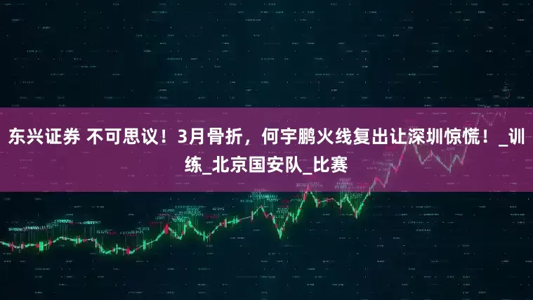 东兴证券 不可思议！3月骨折，何宇鹏火线复出让深圳惊慌！_训练_北京国安队_比赛