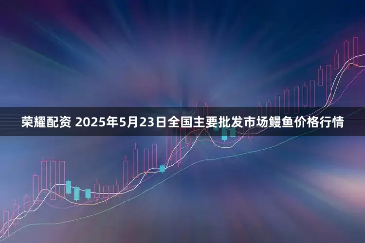 荣耀配资 2025年5月23日全国主要批发市场鳗鱼价格行情