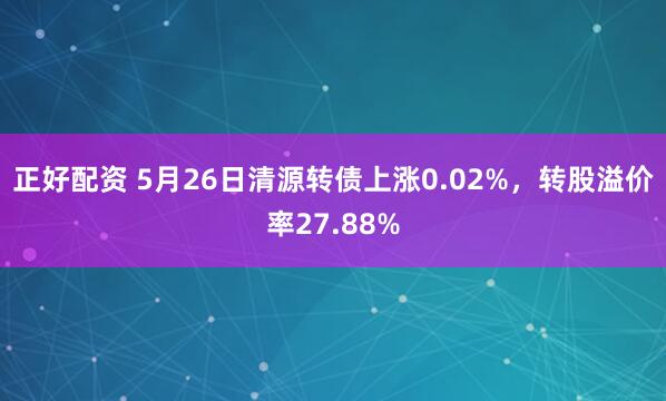 正好配资 5月26日清源转债上涨0.02%，转股溢价率27.88%