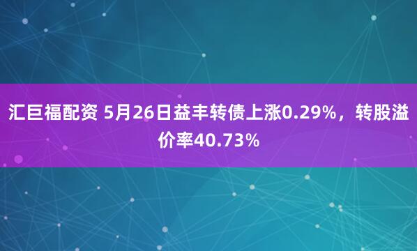 汇巨福配资 5月26日益丰转债上涨0.29%，转股溢价率40.73%
