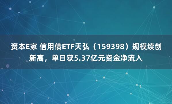 资本E家 信用债ETF天弘（159398）规模续创新高，单日获5.37亿元资金净流入