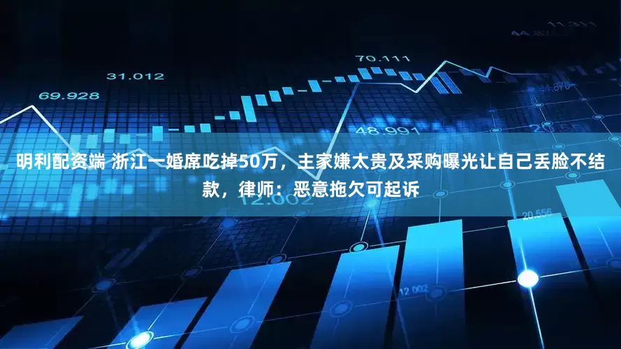 明利配资端 浙江一婚席吃掉50万，主家嫌太贵及采购曝光让自己丢脸不结款，律师：恶意拖欠可起诉