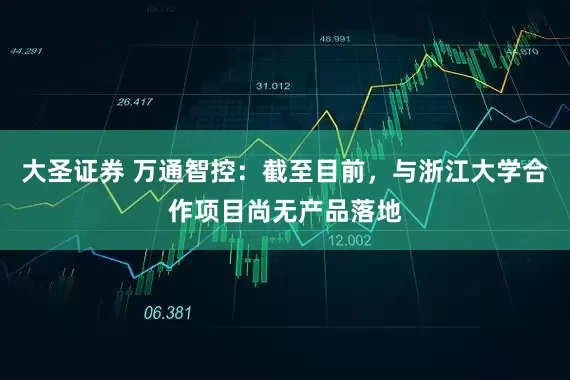 大圣证券 万通智控：截至目前，与浙江大学合作项目尚无产品落地
