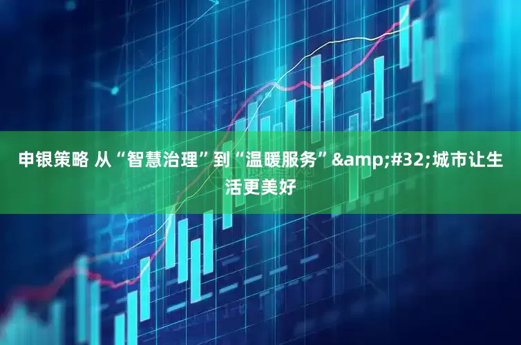 申银策略 从“智慧治理”到“温暖服务”&#32;城市让生活更美好