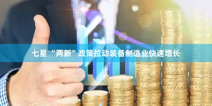 七星 “两新”政策拉动装备制造业快速增长