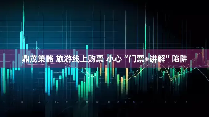 鼎茂策略 旅游线上购票 小心“门票+讲解”陷阱