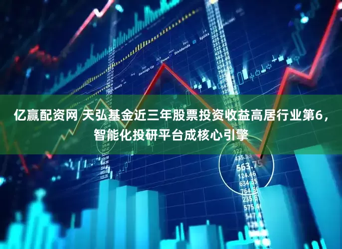 亿赢配资网 天弘基金近三年股票投资收益高居行业第6，智能化投研平台成核心引擎