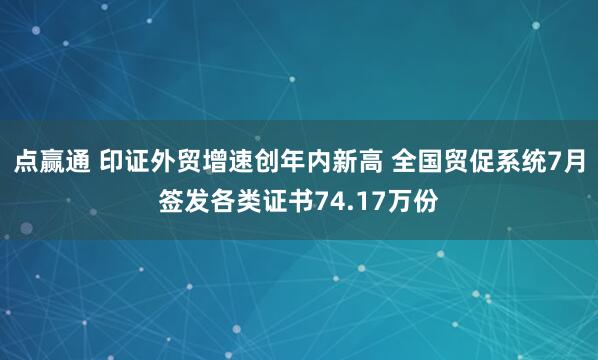 点赢通 印证外贸增速创年内新高 全国贸促系统7月签发各类证书74.17万份