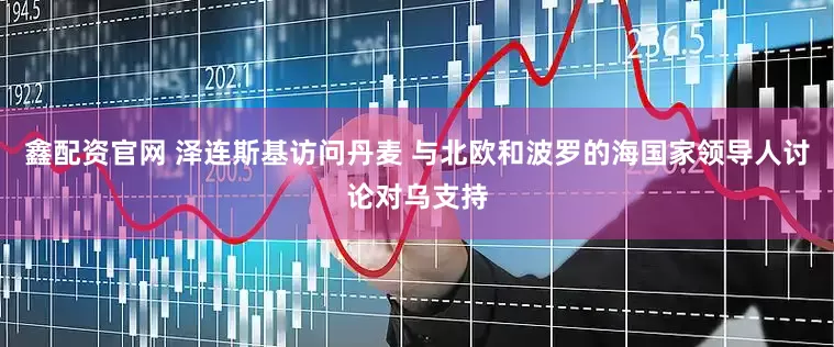 鑫配资官网 泽连斯基访问丹麦 与北欧和波罗的海国家领导人讨论对乌支持