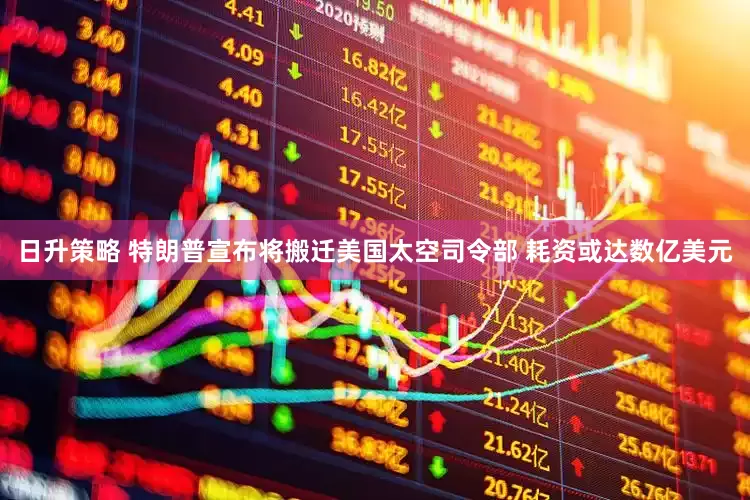 日升策略 特朗普宣布将搬迁美国太空司令部 耗资或达数亿美元