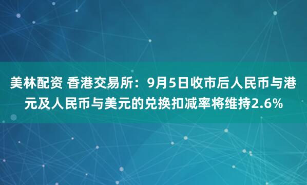 美林配资 香港交易所：9月5日收市后人民币与港元及人民币与美元的兑换扣减率将维持2.6%