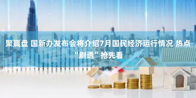 聚赢盘 国新办发布会将介绍7月国民经济运行情况 热点“剧透”抢先看