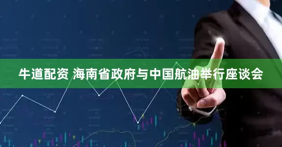 牛道配资 海南省政府与中国航油举行座谈会