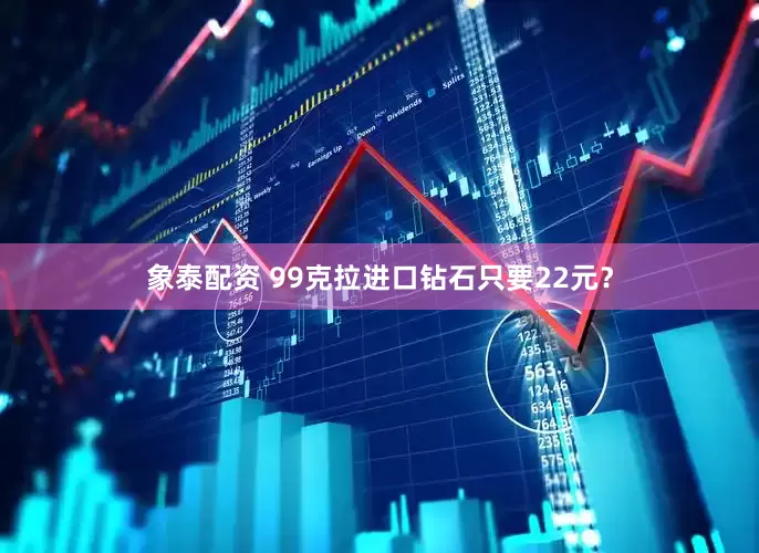象泰配资 99克拉进口钻石只要22元？