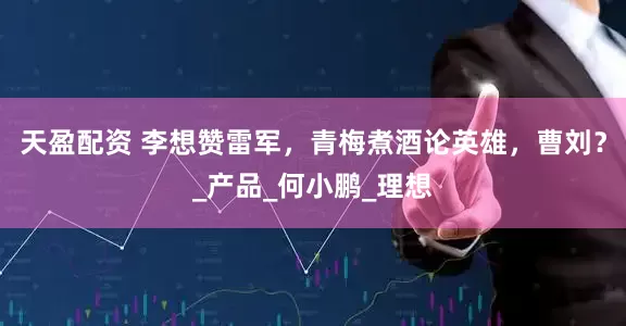 天盈配资 李想赞雷军，青梅煮酒论英雄，曹刘？_产品_何小鹏_理想