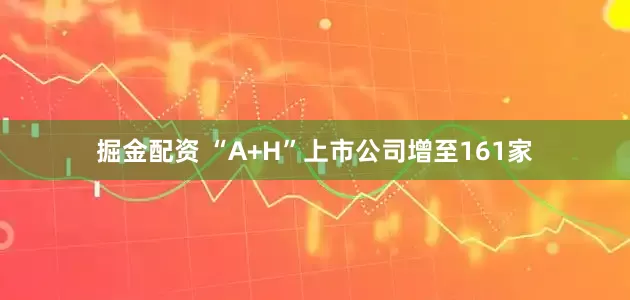 掘金配资 “A+H”上市公司增至161家