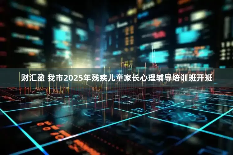 财汇盈 我市2025年残疾儿童家长心理辅导培训班开班