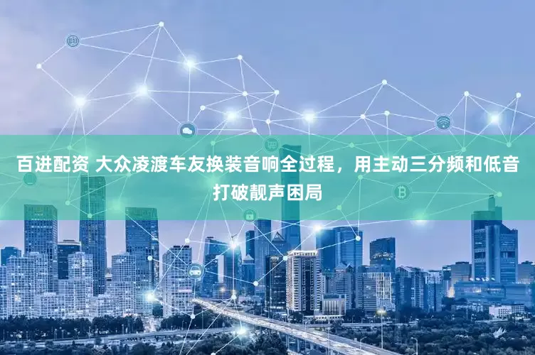 百进配资 大众凌渡车友换装音响全过程，用主动三分频和低音打破靓声困局
