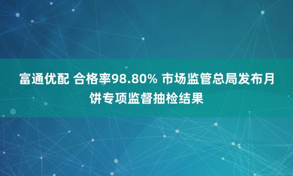 富通优配 合格率98.80% 市场监管总局发布月饼专项监督抽检结果