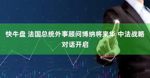 快牛盘 法国总统外事顾问博纳将来华 中法战略对话开启