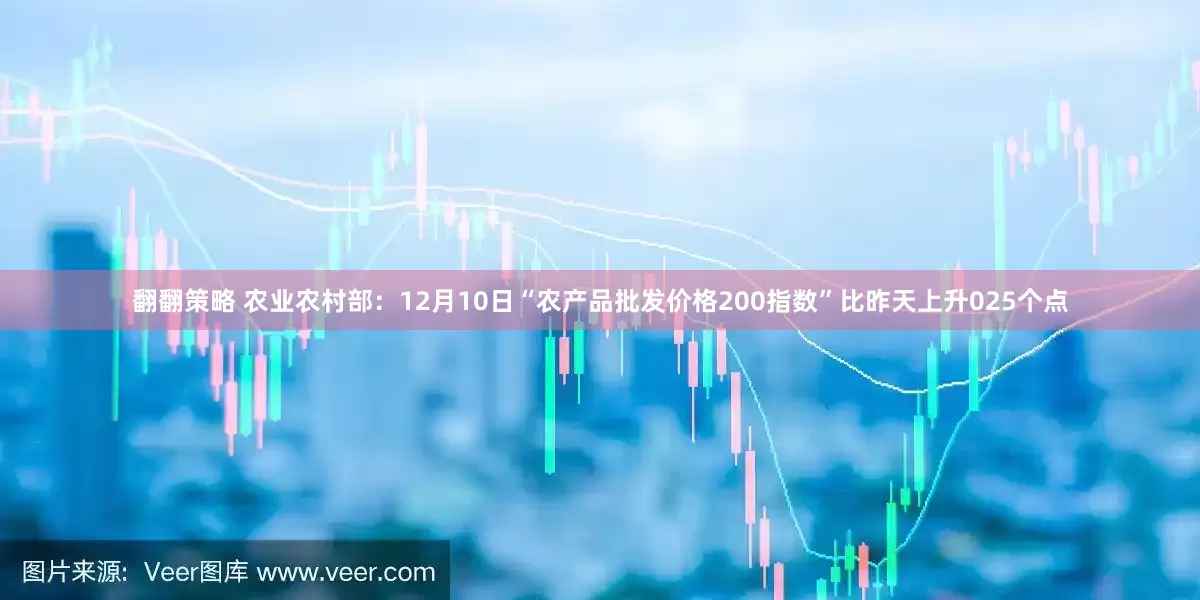 翻翻策略 农业农村部：12月10日“农产品批发价格200指数”比昨天上升025个点