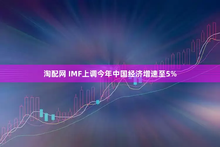 淘配网 IMF上调今年中国经济增速至5%