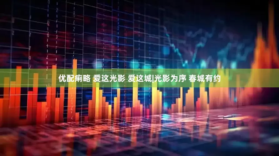 优配痢略 爱这光影 爱这城|光影为序 春城有约