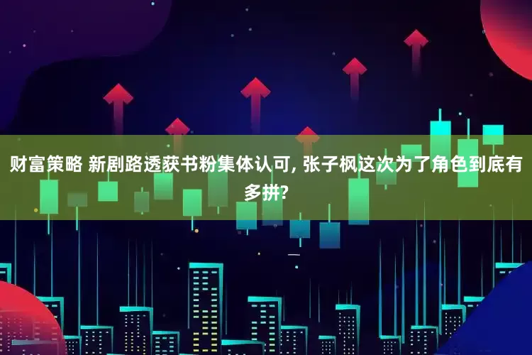 财富策略 新剧路透获书粉集体认可, 张子枫这次为了角色到底有多拼?