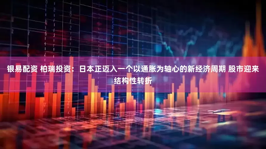 银易配资 柏瑞投资：日本正迈入一个以通胀为轴心的新经济周期 股市迎来结构性转折