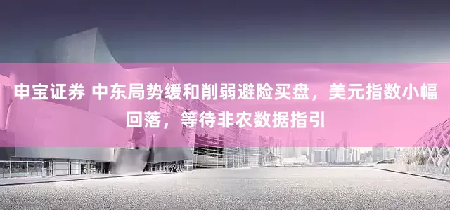 申宝证券 中东局势缓和削弱避险买盘，美元指数小幅回落，等待非农数据指引