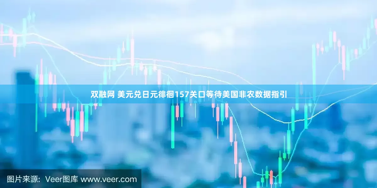 双融网 美元兑日元徘徊157关口等待美国非农数据指引