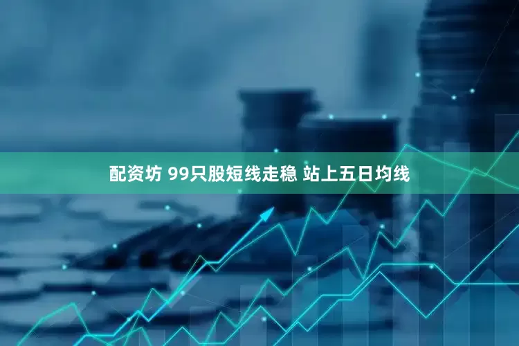 配资坊 99只股短线走稳 站上五日均线